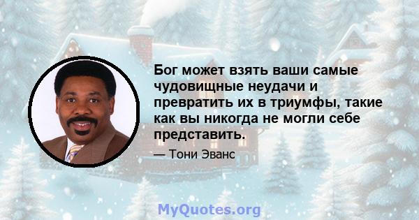 Бог может взять ваши самые чудовищные неудачи и превратить их в триумфы, такие как вы никогда не могли себе представить.