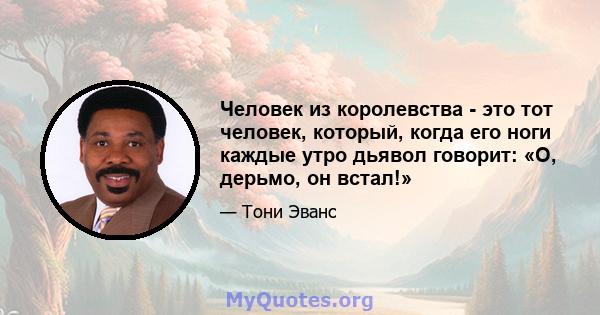 Человек из королевства - это тот человек, который, когда его ноги каждые утро дьявол говорит: «О, дерьмо, он встал!»