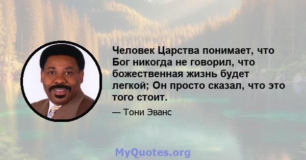 Человек Царства понимает, что Бог никогда не говорил, что божественная жизнь будет легкой; Он просто сказал, что это того стоит.