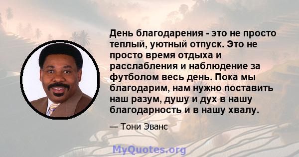 День благодарения - это не просто теплый, уютный отпуск. Это не просто время отдыха и расслабления и наблюдение за футболом весь день. Пока мы благодарим, нам нужно поставить наш разум, душу и дух в нашу благодарность и 