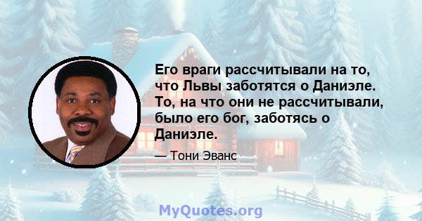 Его враги рассчитывали на то, что Львы заботятся о Даниэле. То, на что они не рассчитывали, было его бог, заботясь о Даниэле.