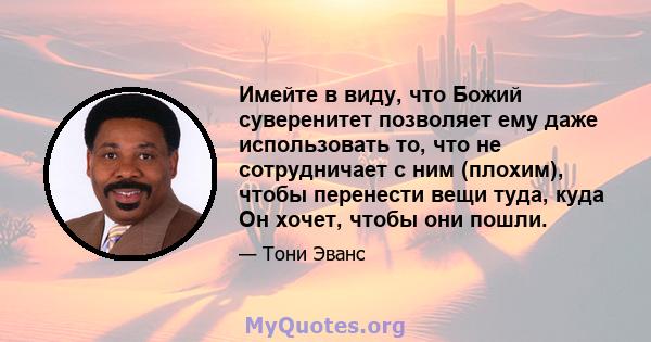 Имейте в виду, что Божий суверенитет позволяет ему даже использовать то, что не сотрудничает с ним (плохим), чтобы перенести вещи туда, куда Он хочет, чтобы они пошли.