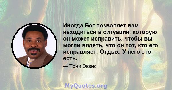 Иногда Бог позволяет вам находиться в ситуации, которую он может исправить, чтобы вы могли видеть, что он тот, кто его исправляет. Отдых. У него это есть.