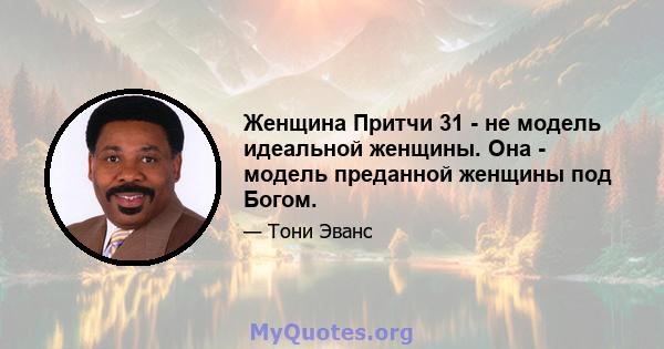 Женщина Притчи 31 - не модель идеальной женщины. Она - модель преданной женщины под Богом.