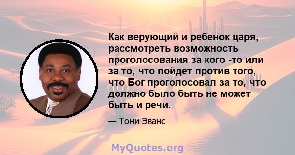 Как верующий и ребенок царя, рассмотреть возможность проголосования за кого -то или за то, что пойдет против того, что Бог проголосовал за то, что должно было быть не может быть и речи.