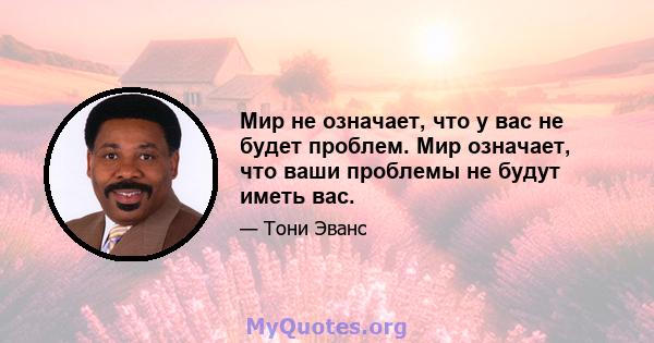 Мир не означает, что у вас не будет проблем. Мир означает, что ваши проблемы не будут иметь вас.