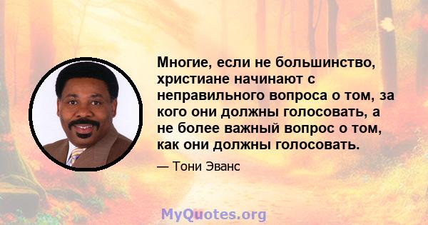 Многие, если не большинство, христиане начинают с неправильного вопроса о том, за кого они должны голосовать, а не более важный вопрос о том, как они должны голосовать.