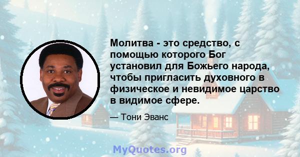 Молитва - это средство, с помощью которого Бог установил для Божьего народа, чтобы пригласить духовного в физическое и невидимое царство в видимое сфере.