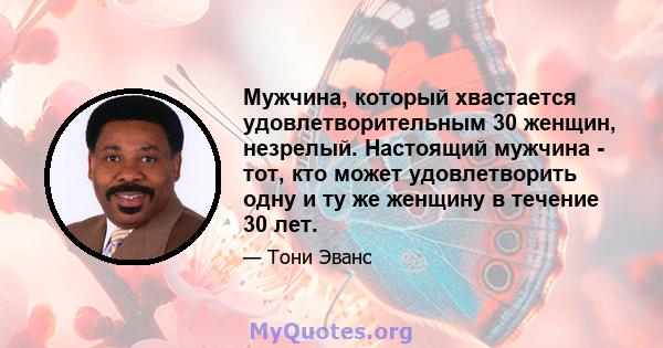 Мужчина, который хвастается удовлетворительным 30 женщин, незрелый. Настоящий мужчина - тот, кто может удовлетворить одну и ту же женщину в течение 30 лет.