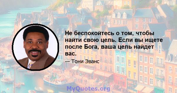 Не беспокойтесь о том, чтобы найти свою цель. Если вы ищете после Бога, ваша цель найдет вас.