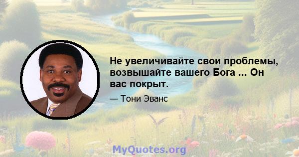 Не увеличивайте свои проблемы, возвышайте вашего Бога ... Он вас покрыт.