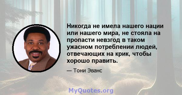 Никогда не имела нашего нации или нашего мира, не стояла на пропасти невзгод в таком ужасном потреблении людей, отвечающих на крик, чтобы хорошо править.