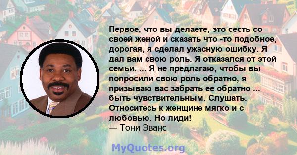 Первое, что вы делаете, это сесть со своей женой и сказать что -то подобное, дорогая, я сделал ужасную ошибку. Я дал вам свою роль. Я отказался от этой семьи. ... Я не предлагаю, чтобы вы попросили свою роль обратно, я