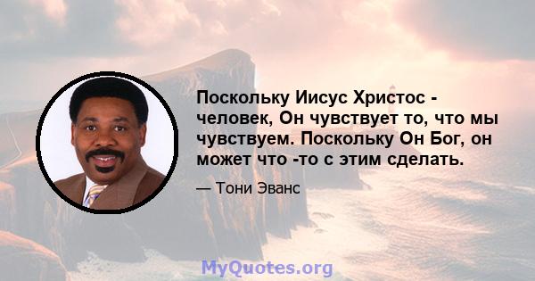 Поскольку Иисус Христос - человек, Он чувствует то, что мы чувствуем. Поскольку Он Бог, он может что -то с этим сделать.