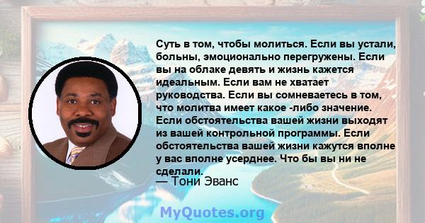 Суть в том, чтобы молиться. Если вы устали, больны, эмоционально перегружены. Если вы на облаке девять и жизнь кажется идеальным. Если вам не хватает руководства. Если вы сомневаетесь в том, что молитва имеет какое