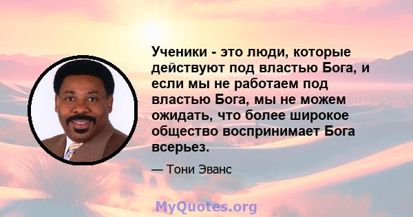 Ученики - это люди, которые действуют под властью Бога, и если мы не работаем под властью Бога, мы не можем ожидать, что более широкое общество воспринимает Бога всерьез.