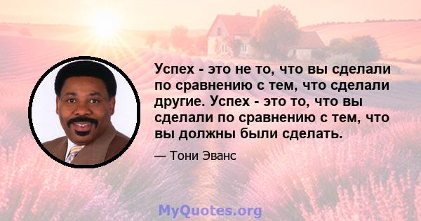 Успех - это не то, что вы сделали по сравнению с тем, что сделали другие. Успех - это то, что вы сделали по сравнению с тем, что вы должны были сделать.