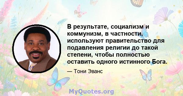 В результате, социализм и коммунизм, в частности, используют правительство для подавления религии до такой степени, чтобы полностью оставить одного истинного Бога.