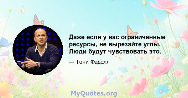 Даже если у вас ограниченные ресурсы, не вырезайте углы. Люди будут чувствовать это.