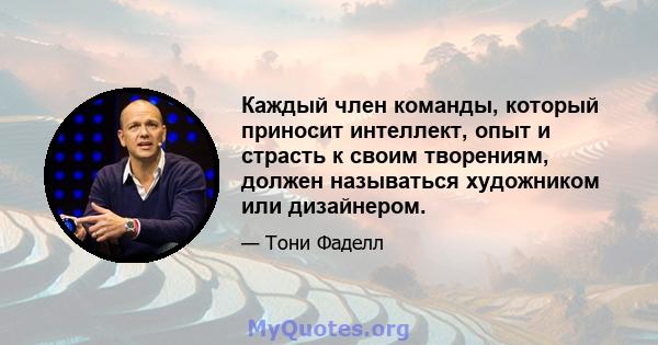 Каждый член команды, который приносит интеллект, опыт и страсть к своим творениям, должен называться художником или дизайнером.