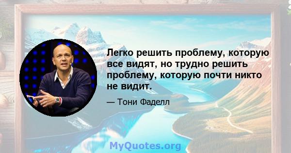 Легко решить проблему, которую все видят, но трудно решить проблему, которую почти никто не видит.