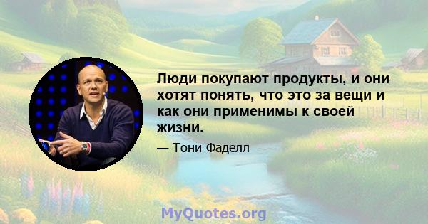 Люди покупают продукты, и они хотят понять, что это за вещи и как они применимы к своей жизни.