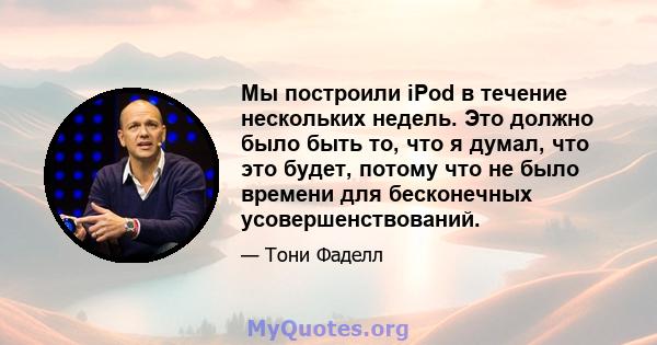 Мы построили iPod в течение нескольких недель. Это должно было быть то, что я думал, что это будет, потому что не было времени для бесконечных усовершенствований.