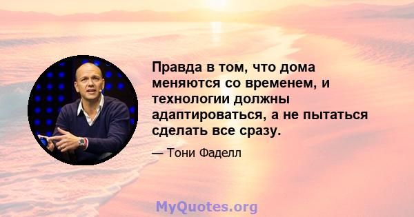 Правда в том, что дома меняются со временем, и технологии должны адаптироваться, а не пытаться сделать все сразу.