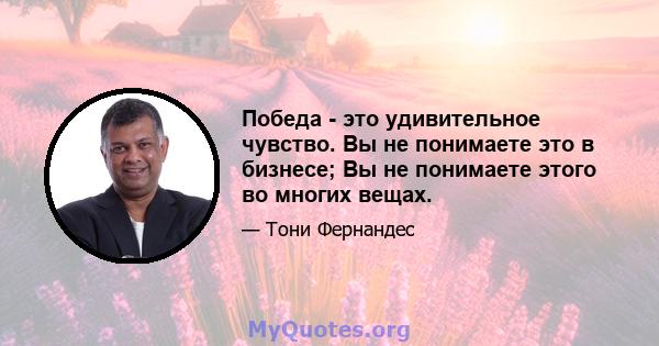 Победа - это удивительное чувство. Вы не понимаете это в бизнесе; Вы не понимаете этого во многих вещах.