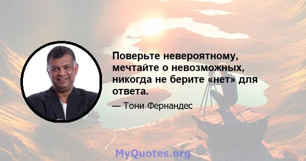 Поверьте невероятному, мечтайте о невозможных, никогда не берите «нет» для ответа.