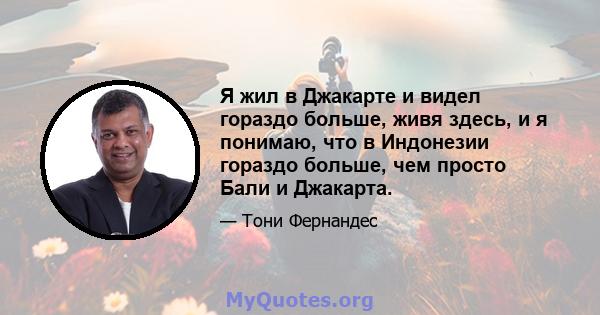 Я жил в Джакарте и видел гораздо больше, живя здесь, и я понимаю, что в Индонезии гораздо больше, чем просто Бали и Джакарта.