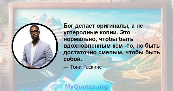 Бог делает оригиналы, а не углеродные копии. Это нормально, чтобы быть вдохновленным кем -то, но быть достаточно смелым, чтобы быть собой.