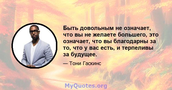 Быть довольным не означает, что вы не желаете большего, это означает, что вы благодарны за то, что у вас есть, и терпеливы за будущее.