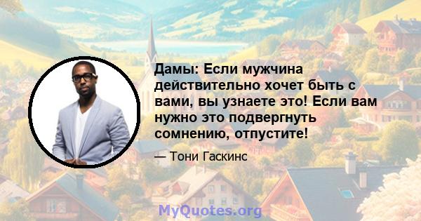 Дамы: Если мужчина действительно хочет быть с вами, вы узнаете это! Если вам нужно это подвергнуть сомнению, отпустите!