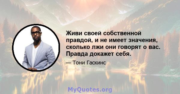 Живи своей собственной правдой, и не имеет значения, сколько лжи они говорят о вас. Правда докажет себя.