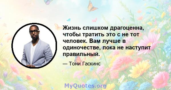 Жизнь слишком драгоценна, чтобы тратить это с не тот человек. Вам лучше в одиночестве, пока не наступит правильный.