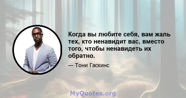 Когда вы любите себя, вам жаль тех, кто ненавидит вас, вместо того, чтобы ненавидеть их обратно.