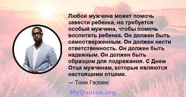 Любой мужчина может помочь завести ребенка, но требуется особый мужчина, чтобы помочь воспитать ребенка. Он должен быть самоотверженным. Он должен нести ответственность. Он должен быть надежным. Он должен быть образцом