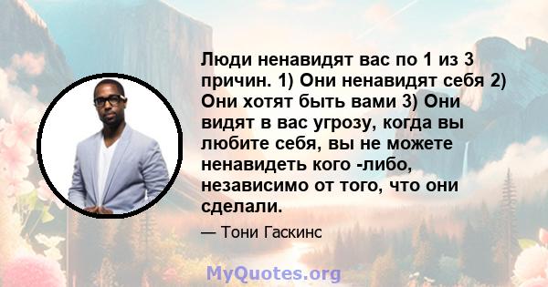 Люди ненавидят вас по 1 из 3 причин. 1) Они ненавидят себя 2) Они хотят быть вами 3) Они видят в вас угрозу, когда вы любите себя, вы не можете ненавидеть кого -либо, независимо от того, что они сделали.