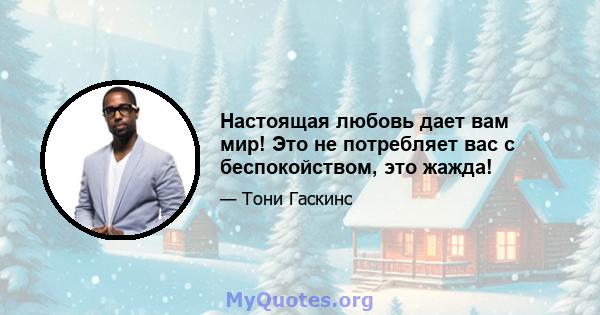 Настоящая любовь дает вам мир! Это не потребляет вас с беспокойством, это жажда!