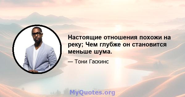 Настоящие отношения похожи на реку; Чем глубже он становится меньше шума.