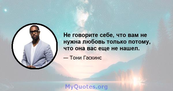 Не говорите себе, что вам не нужна любовь только потому, что она вас еще не нашел.