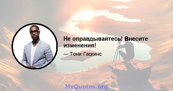 Не оправдывайтесь! Внесите изменения!