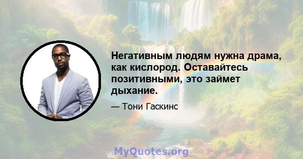 Негативным людям нужна драма, как кислород. Оставайтесь позитивными, это займет дыхание.