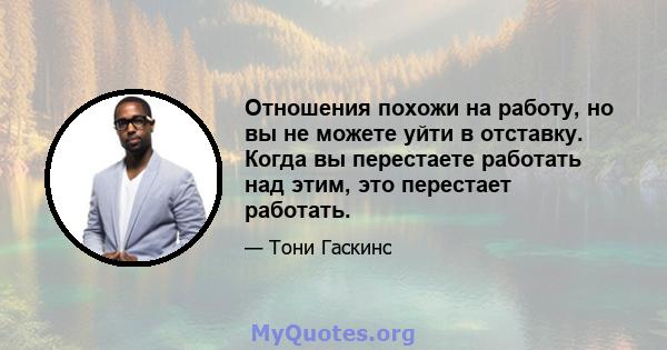 Отношения похожи на работу, но вы не можете уйти в отставку. Когда вы перестаете работать над этим, это перестает работать.