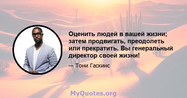 Оценить людей в вашей жизни; затем продвигать, преодолеть или прекратить. Вы генеральный директор своей жизни!