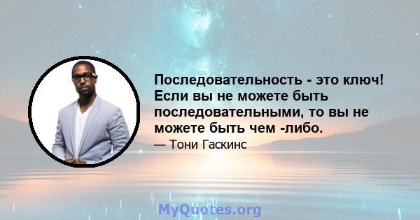 Последовательность - это ключ! Если вы не можете быть последовательными, то вы не можете быть чем -либо.