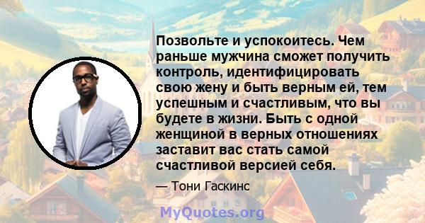 Позвольте и успокоитесь. Чем раньше мужчина сможет получить контроль, идентифицировать свою жену и быть верным ей, тем успешным и счастливым, что вы будете в жизни. Быть с одной женщиной в верных отношениях заставит вас 