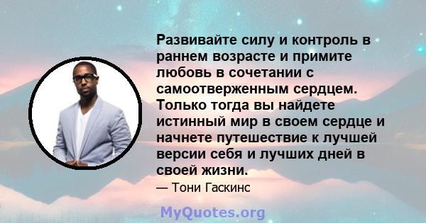 Развивайте силу и контроль в раннем возрасте и примите любовь в сочетании с самоотверженным сердцем. Только тогда вы найдете истинный мир в своем сердце и начнете путешествие к лучшей версии себя и лучших дней в своей