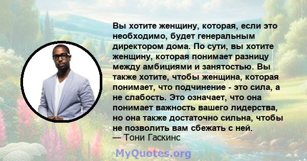 Вы хотите женщину, которая, если это необходимо, будет генеральным директором дома. По сути, вы хотите женщину, которая понимает разницу между амбициями и занятостью. Вы также хотите, чтобы женщина, которая понимает,